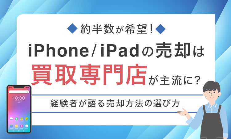 約半数が希望！iPhone/iPadの売却は買取専門店が主流に？経験者が語る売却方法の選び方