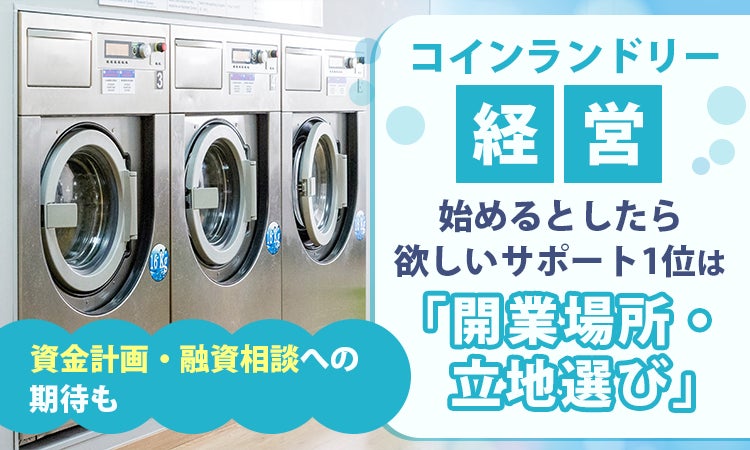 コインランドリー経営、始めるとしたら欲しいサポート1位は「開業場所・立地選び」。資金計画・融資相談への期待も